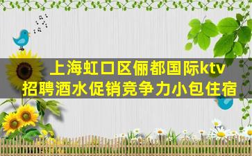 上海虹口区俪都国际ktv招聘酒水促销竞争力小包住宿
