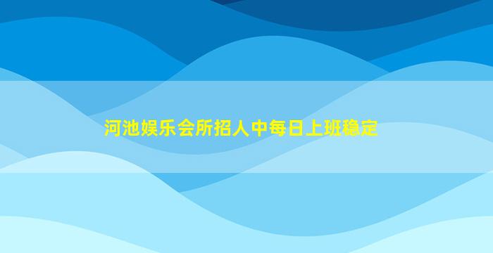 河池娱乐会所招人中每日上班稳定